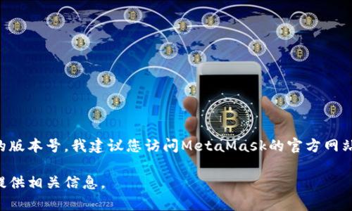 截至我最后的更新，MetaMask的版本会定期更新以修复漏洞、增加新功能及确保用户安全。要获取最新的版本号，我建议您访问MetaMask的官方网站或者在Chrome/Firefox的扩展商店中查看其最新发布信息。这些渠道将提供最新的版本号和更新日志。

如果您想要了解更多关于MetaMask的功能、使用方法以及如何维护安全等内容，请告知我，我可以为您提供相关信息。