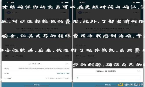   屎币钱包转账费用详解：你知道多少？ / 
 guanjianci 屎币, 钱包, 转账费用 /guanjianci 

引言：什么是屎币？
在过去的几年里，加密货币的发展势头如火如荼，各种新兴数字货币层出不穷。而“屎币”(Shitcoin)作为一种特定的加密货币，虽然名字搞笑，但其背后却折射出许多关于投资、风险和人性的思考。初次接触屎币时，我个人感到很是惊讶，为什么会有人投资这样一款戏称的币种？然而，深入了解后，我发现这其中包含的实用价值和背后所需的知识是值得我们重视的。

屎币钱包的基本概念
屎币钱包是存放、接收以及转账屎币的工具，如同我们日常生活中的钱包一样。只不过，数字钱包是以加密算法保护数字货币，而非纸币和硬币。在我的记忆中，我刚接触数字货币时也曾在网上寻找合适自己的钱包。在这个信息流动越来越快的时代，选择一个安全稳定的钱包是每一位投资者必须掌握的基础知识。

屎币转账费用是什么？
转账费用，简单来说，就是你在转移屎币时，需要支付给矿工或网络的费用。这笔费用可能会因网络繁忙程度、交易复杂度和其他因素而有所不同。就像我小时候在商场逛街时，看到很多人排队等待付款，那时我就在想：如果每个人都在等着付款，那我是不是也要花一分钟去等待呢？转账的等待有时就是这样，我们需要考虑时间与费用的平衡。

了解转账费用的计算方式
通常，屎币的转账费用由两部分构成：基本费用和额外费用。基本费用是固定的，而额外费用则根据网络的拥堵程度而变化。如果网络繁忙，你可能需要支付更高的费用才能确保你的交易可以在更短时间内确认。记得我第一次进行在线支付时，费劲地理解了不同支付平台的收费标准，让我感受到了数字支付的复杂性。

如何选择合适的转账费用？
对于投资者来说，选择合适的转账费用至关重要。在进行屎币转账时，首先要考虑的是交易的紧迫性。如果你希望尽快完成转账，则需要选择较高的费用；如果时间不紧迫，可以选择较低的费用。此外，了解当前网络的拥堵情况也是明智之举。有时我会通过社区论坛、社交媒体等渠道获取其他投资者的建议，那种分享信息的感觉让我觉得不再孤单。

屎币钱包的选择：安全性与费用的考量
选择适合自己的屎币钱包时，安全性和转账费用是两大关键因素。我曾经使用过几款不同的钱包，体验过不同的费用模式。在这个过程中，我逐渐意识到，有些钱包虽然安全，但其高昂的转账费用令我感到为难，于是我发誓要找到性价比高的钱包。

不同钱包的转账费用对比
市场上有多种屎币钱包，包括移动钱包、桌面钱包和硬件钱包等，每种钱包的转账费用也有所不同。以我自己为例，刚开始我使用的是移动钱包，转账费用相对较低，但安全性较差。后来，我选择了硬件钱包，虽然费用略高，但保证了我的资金安全，让我更加安心地进行投资。

总结：转账费用的实用价值
屎币钱包的转账费用虽小，但其影响却大。在屎币投资中，能否合理把握这笔费用至关重要。这不仅关乎你的投资成本，还有可能影响到你的决策。就像我在生活中抉择时，总会仔细考虑每一步的利弊，确保自己的选择最为。通过对屎币钱包交易费用的了解和细致比较，我们才能在这个充满变数的市场中立于不败之地。

最后的思考与建议
在深入了解屎币和其转账费用后，我希望每一位投资者都能将这些知识运用到自己的交易中。享受投资带来的乐趣，同时也要对比不同钱包的费用，寻找最适合自己的选择。历经多次小的成功与失败后，我明白了一个道理：知识是投资最好的护航者，而合理规划每一笔费用则是成功的关键。无论你是新手还是老手，都不要忽视这些细节，它们将陪伴你走过未来每一次投资旅程。