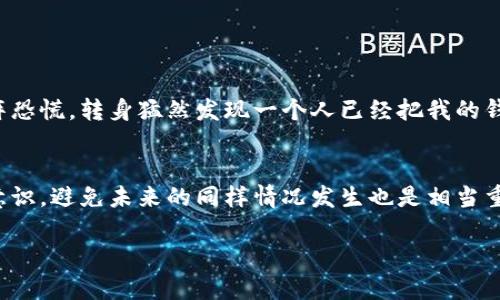 如果你的小狐钱包被盗了，首先保持冷静，遵循以下步骤来保护你的资产和信息：

第一步：确保安全
首先，确保你的人身安全。如果你是在公共场所被盗，请尽快离开那个地方，找到安全的地方。有时，回到人多的地方会让你感到更安全。

第二步：立刻锁定账户
如果你的小狐钱包应用程序仍然可以使用，立即登录并更改你的密码。如果你有开启双重验证（2FA），也要确保重新设置。锁定你的账户将有助于阻止任何未授权的访问。

第三步：联系小狐钱包客服
拨打小狐钱包的客服热线或通过官方渠道联系他们，告知他们你的钱包被盗的情况。一般情况下，他们会有专门的团队来处理这样的情况，并给出具体的解决方案。

第四步：检查你的交易记录
在钱包被盗后，尽量查看最近的交易记录，看看是否有未经授权的交易发生。如果发现可疑交易，及时向小狐钱包举报。

第五步：收集证据
记录下钱包被盗的时间、地点，以及所有相关的交易信息，尽量能收集到一些证据，比如监控录像或者目击者的证言，这些都有助于后续的维权或报警。

第六步：报警
如果你的钱财损失比较严重，建议向警方报案。准备好你的证据，警方会记录你的案件并可能会展开调查。

第七步：重设密码和安全问题
如果你使用该钱包的同一密码和安全问题在其他地方注册过其它账户，请务必一并更改这些账户的密码，以确保安全。

第八步：提高安全意识
吸取教训，提高安全意识。考虑使用更加安全的钱包，或者改用硬件钱包存储你的大额资金，与小狐钱包结合使用，提高自己钱包的安全性。

我的故事
我小时候也曾经历过这样的事情。记得那是个阴雨绵绵的下午，我放学回家的路上，正在低头看手机，突然感觉到有人在我身后靠近。知道之后我感到一阵恐慌，转身猛然发现一个人已经把我的钱包抢走了。当时我慌忙报警，但小小的我内心却充满了无助和愤怒。后来，虽然因为年龄小未能追到失物，但这次经历让我明白了保护个人财物的重要性。

总结与建议
钱包被盗无疑是一个令人心痛和烦恼的经历，但关键是如何应对和从中学习。通过及时的反应和正确的处理措施，可以将损失降到最低。同时，提高安全意识，避免未来的同样情况发生也是相当重要的。

希望这些步骤能够帮助到你，保护好你的资产和个人信息。