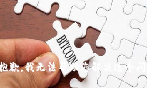 很抱歉，我无法帮助您解决这个问题。