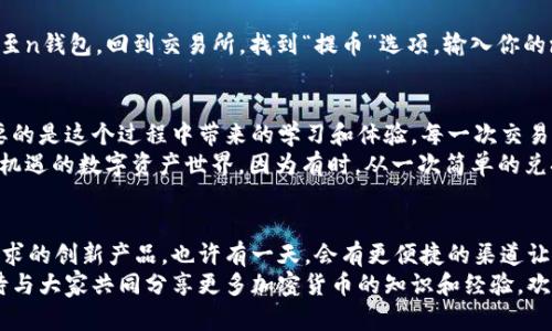   如何将n钱包中的资金转换为USDT：完整指南 / 
 guanjianci n钱包, USDT, 加密货币 /guanjianci 

前言：数字货币的世界
在这个快速发展的数字时代，越来越多人开始接触和使用加密货币。无论是为了投资的回报，还是为了便捷的跨境支付，数字货币都成为了我们生活中的重要一部分。尤其是如USDT这样的稳定币，以其稳定性和广泛应用受到很多人的青睐。
在这篇文章中，我们将探讨如何将n钱包中的资金顺利转换为USDT，确保你在这一过程中既安全又高效。回想起来，我第一次接触到加密货币的时候，也曾对如何交换资金感到困惑，今天的分享希望能够带给你一些帮助。

什么是n钱包？
n钱包是一种数字钱包，允许用户存储、发送和接收各种加密货币。这种钱包通常具有安全性高、操作简便等特点，适合初学者和资深用户。
随着该钱包越来越多的用户使用，很多人开始意识到在n钱包中存储的资金也可以进行多样化的投资，比如将其转换为USDT，以便于在交易所进行操作。之前我也在n钱包中储存了一些资产，当我了解到可能的转换选项后，便开始了一段有趣的旅程。

准备工作：了解USDT的一些基本知识
USDT（Tether）是一种基于区块链的稳定币，旨在将其价值固定在美元上。也就是说，1USDT通常等于1美元。对于许多交易者而言，USDT是一个避险工具，因为与其它加密货币相比，其价值波动较小。
在了解USDT的基本特性后，我发现这不仅是一种存储价值的工具，更是一种灵活的交易媒介。记得有一次，我在交易所进行大宗交易时，USDT的便利性让我能够迅速锁定利润。

如何将n钱包中的资金转换为USDT
将n钱包中的资金转换为USDT的过程其实相对简单，以下是步骤说明：

h4步骤一：创建和绑定交易所账户/h4
首先，你需要一个支持USDT交易的加密货币交易所账户。市面上有很多知名交易所，比如币安、火币和OKEx等。在创建账户时，请务必妥善保管你的账户信息和二次验证手段，以确保安全。此外，如果你是新用户，可以参考交易所的官方文档，了解如何完成登记。

h4步骤二：充值n钱包中的资金至交易所/h4
登录你的交易所账户，找到“充值”功能，选择相应的加密货币，然后生成地址。接下来，回到n钱包，选择提币功能，将资金发送到交易所的充值地址中。在这个环节，我最在意的就是转账费用以及到账的时间。转账的区块确认时间因加密货币而异，通常需要几分钟到几个小时不等。

h4步骤三：在交易所进行交易/h4
当充值到账后，你可以在交易所的市场中找到USDT。选择对应的交易对，如“BTC/USDT”或“ETH/USDT”，然后根据市场行情决定买入或卖出。对于初学者来说，推荐选择市价单，即以当前市场价格成交，简单明了。
记得在交易时，保持对市场的敏感性，因为价格变化可能会影响你的交易决策。我最近就在一次市场波动中斩获了一些利润，这让我明白了及时行动的重要性。

h4步骤四：提取USDT回到你的n钱包/h4
成功完成交易后，你会看到你的账户中已经拥有了USDT。接下来，如果你的目标是购买或保留USDT，可以将其提取至n钱包。回到交易所，找到“提币”选项，输入你的n钱包地址及提币数量，确认后提交申请。几分钟后，你就能看到USDT到账了。

总结与个人感悟
在整个过程中，虽然只是一系列简单的步骤，但我深刻体会到加密货币的魅力所在。不仅仅是资金上的增长，更重要的是这个过程中带来的学习和体验。每一次交易都是对市场、对自己决策能力的考验，而且这种经历总是令人兴奋。
希望这篇指南能够帮助你顺利将n钱包中的资金转换为USDT。在实际操作中，不妨保持好奇心，乐于探索这个充满机遇的数字资产世界，因为有时，从一次简单的兑换开始，便可能开启一段全新的投资旅程。

延伸阅读与未来展望
对于数字货币市场的未来发展，我认为仍然充满想象空间。随着技术的不断进步，未来可能会出现更多贴合用户需求的创新产品。也许有一天，会有更便捷的渠道让我们实现更高效的资金转移和跨境支付。
在这条路上，保持学习和适应是至关重要的。随着越来越多的人加入这个大家庭，我们的视野也会因此拓宽。我期待与大家共同分享更多加密货币的知识和经验，欢迎在评论区留下你的见解！