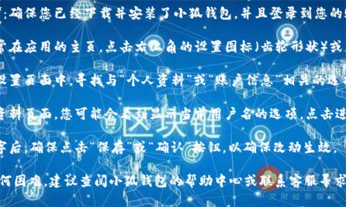 要更改小狐钱包的名字，您可以按照以下步骤进行操作：

1. **打开小狐钱包应用**：确保您已经下载并安装了小狐钱包，并且登录到您的账户。

2. **进入个人设置**：通常在应用的主页，点击右上角的设置图标（齿轮形状）或者头像进入个人设置页面。

3. **查找个人资料**：在设置页面中，寻找与“个人资料”或“账户信息”相关的选项。

4. **修改名字**：在个人资料页面，您可能会看到显示当前用户名的选项，点击进入后就可以进行修改。

5. **保存更改**：修改名字后，确保点击“保存”或“确认”按钮，以确保改动生效。

如果您在此过程中遇到任何困难，建议查阅小狐钱包的帮助中心或联系客服寻求支持。