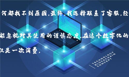 如何解决小狐钱包余额消失的问题，避免财务困境？

小狐钱包, 余额消失, 财务管理/guanjianci

引言
今天，我们来讨论一个可能让许多小狐钱包用户感到困惑和不安的问题——钱包余额消失。这种情况在日常生活中并不罕见，尤其是在数字化支付逐渐取代传统支付方式的今天。这让我想起小时候家里的零花钱，无论多么珍惜，总觉得有一天会不知不觉地消失。一旦余额消失，如何展开寻找和应对呢？让我们一起深入探讨如何避免这种情况的发生，以及如果余额已经消失，我们应该采取什么措施来解决这个问题。

小狐钱包的基本功能
小狐钱包作为一款便捷的电子钱包，具备支付、转账、消费等多种功能。对于我来说，它不仅仅是一个支付工具，还是记录我日常开销的好帮手。就在我大学时期，我经常使用小狐钱包来管理自己的生活费，通过预算控制来避免超支。然而，当我看到钱包里数字的瞬间变化，心中难免有些忐忑，仿佛我的每一分投入都在一场无形的风暴中消失。

余额消失的常见原因
首先，我们需要明白余额消失的多种可能性。以下是一些可能导致小狐钱包余额消失的原因：
ul
    listrong误操作：/strong有时候，我们在使用钱包时不慎进行了一些操作，比如错发转账或重复支付，都会导致余额减少。/li
    listrong技术故障：/strong作为一个在线工具，小狐钱包可能会受限于网络连接、软件更新等技术问题，这些都可能导致余额显示异常。/li
    listrong安全问题：/strong如果钱包被他人盗用或遭受网络攻击，账户余额可能会被不法分子取走，这种情况是用户最不愿意面对的。/li
/ul

如何避免余额消失？
面对余额消失的风险，我们需要采取一些预防措施：
ul
    listrong定期检查余额：/strong定期查看小狐钱包的余额，跟踪每一笔交易，以便及时发现异常情况。在睡前，我养成了检查钱包余额的习惯，这样我可以清楚地知道我的花费和收入。/li
    listrong启用安全设置：/strong确保开启小狐钱包的各种安全功能，例如设置密码、指纹解锁等，以防止未经授权的操作。/li
    listrong建立消费预算：/strong合理规划每月的开销，超出预算的消费应该谨慎对待。为了有效控制支出，我会先制定一个月度消费计划，确保每一笔钱都花得有价值。/li
/ul

余额消失后的处理步骤
如果不幸发生了余额消失的情况，用户可以采取以下步骤进行处理：
ol
    listrong核对交易记录：/strong认真核对每一笔交易，确保没有误操作或未授权的消费。回想一下，小时候我总是会把每一笔零花钱记录下来，以防止自己忘记花了哪一部分。/li
    listrong联系客服：/strong若发现余额异常，应及时联系小狐钱包的客服，提供相关信息以便调查。客服通常能给予及时有效的帮助，他们的耐心与专业让我在遇到问题时总能感到安心。/li
    listrong修改密码：/strong为了保护账户安全，建议用户在发现余额异常时及时更改密码，并开启二次验证。/li
/ol

个人经历分享
在过去的一次活动中，我为了参加一个专业的研讨会，专门存了一笔钱在小狐钱包中。可就在会议前一天，我惊恐地发现余额居然少了一大笔。我立刻回想起自己的每一笔消费，但无论如何都找不到原因。最终，我选择联系了客服，经过调查发现，原来是我误操作了一笔转账。经过及时的沟通和处理，余额最终被恢复，这让我深刻认识到小狐钱包的客服团队是多么的重要。

总结与反思
余额消失无论是对个人还是企业来说，都是一种潜在的风险。然而，通过定期检查、合理预算以及有效的安全措施，我们可以有效降低这种情况的发生。对于我而言，小狐钱包再便利，也不能忽视对其使用的谨慎态度。在这个数字化的时代，财务安全更需要被重视，我希望大家能够意识到这一点，与我一起做好财务管理，避免钱包里辛苦积累的余额在一瞬间消失。

在生活中，我们每天都在进行着与金钱相关的决策，而每一个小细节都可能影响我们最终的结果。希望大家能够珍惜流动的金钱，把每一笔支出都看作是对自己生活的一次投资，而不仅仅是一次消费。 

以上就是我对小狐钱包余额消失问题的一些思考与建议，希望对大家能够有所帮助。生活本就是一场不断学习的旅程，每一个小的波动，都能促使我们去反思、去成长。