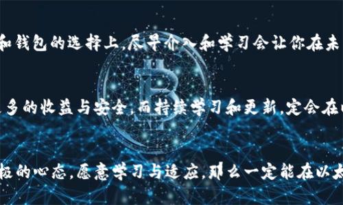 biao ti/biao ti以太坊矿池与钱包的潜力分析：如何最大化收益br/guanjianci以太坊, 矿池, 钱包

引言
在区块链技术不断发展的今天，以太坊作为一种重要的数字货币，其潜力和机会吸引了越来越多的投资者和矿工。我小时候对数字货币的了解似乎还停留在“比特币”的概念中，直到我开始深入研究以太坊，才意识到其中的无限可能。尤其是在以太坊矿池和钱包的选择上，许多人仍然有诸多疑问。在本文中，我们将详细探讨以太坊矿池和钱包的潜力，以及它们如何为投资者提供更大的收益。

以太坊矿池的作用
矿池是指多个矿工组合在一起，共同挖掘区块并分享收益的机制。对于个人矿工而言，单独挖掘以太坊可能面临着很大的技术、资源和资金压力。而通过加入矿池，矿工不仅能够提高挖矿效率，还能更稳定地获得收益。我记得第一次听说矿池是在一次区块链讲座上，讲师通过图像化的方式展示了矿池如何提升挖矿的成功率。我当时就想，原来团队合作不仅适用于工作，也适用于挖矿这种相对冷门的职业。

选择合适的矿池
选择合适的矿池对收益至关重要。好的矿池一般具备优秀的技术支持、稳定的服务器以及透明的收费结构。我在参与矿池挖矿的过程中，发现不同矿池的收益差距甚至可以达到30%。这让我体会到，选择不光是运气，更多的是对信息的收集和对市场的理解。此外，矿池的规模也是一个重要因素。大矿池的成功率相对较高，但分到每个矿工的收益会相对较少。反之，小矿池虽然单个矿工的收益可能更高，但成功挖中区块的频率会大大降低，因此，这里没有绝对的好与坏，关键在于个人的需求和风险承受能力。

钱包的选择及其重要性
在赚取以太坊收益的过程中，选择合适的数字钱包同样至关重要。钱包不仅是存储资产的“家”，还是管理和交易的工具。我在初次接触数字货币时，对钱包的种类感到十分困惑，冷钱包、热钱包、硬件钱包等等名词不断涌入我的脑海。每种钱包都有其优缺点，对于不同的用户和使用场景来说，最优选择也各有不同。

热钱包与冷钱包：各自的优势
热钱包通常方便快捷，适合日常交易，但由于其始终在线，因此安全性相对较低。我有一个朋友因为使用热钱包而丢失了几枚以太坊，至今耿耿于怀。而冷钱包则相对安全，通过离线形式存储资产，防止黑客攻击，我自己目前就是在使用冷钱包存放一些长期投资的以太坊。虽然取款比较麻烦，但我觉得把时间花在选择安全措施上，长远看来是对我资产的最好保护。

钱包管理的最佳实践
不管使用热钱包还是冷钱包，管理是极其重要的。我曾经因为轻信一些“快速赚钱”项目而泄露了我的私钥，这让我深刻意识到不论对待钱包还是挖矿，都必须保持一份清醒与警惕。良好的钱包管理实践包括：定期更新软件、使用复杂密码、不轻信不明链接等，这些看似简单的步骤却能大大提高你的资产安全性。

以太坊2.0的影响与收益
随着以太坊2.0的推进，整个网络的架构也在发生变化。转向“权益证明”机制将会改变以太坊挖矿的玩法。参与质押形式获取收益，成为了新的趋势。这让我想到了很多年前进行传统投资时所经历的变化，让我在这一领域中更加游刃有余。随着以太坊网络的逐步升级，矿池的运作模式和钱包的使用方式也将不断演变，因此，持续学习和适时调整策略至关重要。

个人观点：与其观望，不如有所行动
在以太坊的矿池与钱包中，我认为参与者应该具备紧迫感和行动力。投资即使在数字货币领域，也需要时间的沉淀和经验的积累。回想起刚接触Bitcoin的时候，也曾有过犹豫和不安，但如今成为我生活的一个重要组成部分。在矿池和钱包的选择上，尽早介入和学习会让你在未来的市场中占据一席之地。

总结与展望
总而言之，以太坊矿池与钱包的潜力，不仅取决于市场环境，也与个人的选择与行动紧密相连。作为一种新兴事物，数字货币仍在快速变化中，我们每个人都可能是这个领域的开拓者。无论是选择矿池，还是管理钱包，都是为了实现更多的收益与安全。而持续学习和更新，定会在以太坊这片充满机会的海洋中，带你乘风破浪。 

个人感悟
在这个过程中，我逐渐意识到，虽说币价波动频繁，但知识是永恒的财富。只有不断更新和深化自己的理解，才能在这个风起云涌的市场中更好地把握机会。未来是否会有更好的投资方式，亦或是更多的挑战，我相信只要保持一颗积极的心态，愿意学习与适应，那么一定能在以太坊的旅程中，收获更多的欢笑与财富。