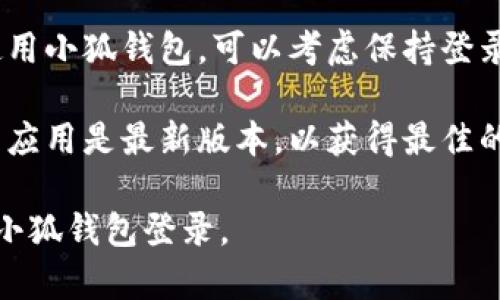 退出小狐钱包登录的步骤比较简单，以下是详细的步骤说明：

### 退出小狐钱包登录的步骤

1. **打开小狐钱包应用**：首先，确保您的手机上已经安装了小狐钱包应用，并且您已成功登录。

2. **进入个人中心**：在小狐钱包的主界面，通常会有一个“我”或“个人中心”的选项，点击进入。

3. **查找设置选项**：在个人中心页面中，向下滑动，找到“设置”或“账户设置”的选项。

4. **选择退出登录**：在设置页面中，通常会有一个“退出登录”或“注销账户”的按钮。点击这个选项。

5. **确认退出**：系统可能会弹出确认窗口，询问您是否确定要退出登录。选择“确认”即可。

6. **成功退出**：如果操作成功，您将被带回到登录页面，需要再次输入账号和密码才能使用小狐钱包。

### 注意事项

- **确保账户安全**：在公用设备上使用小狐钱包时，退出登录是保护账户安全的重要一步。
  
- **避免频繁退出**：如果您频繁使用小狐钱包，可以考虑保持登录状态，但确保设备的安全性。

- **更新应用版本**：确保小狐钱包应用是最新版本，以获得最佳的用户体验和安全性。

希望这些信息能够帮助您顺利退出小狐钱包登录。