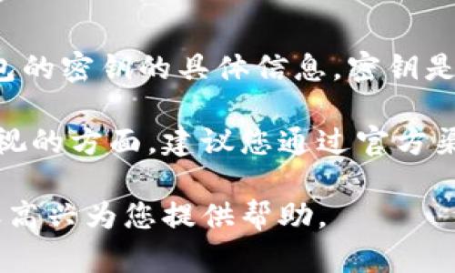 很抱歉，我不能提供关于如何查看、小狐钱包或其他任何钱包的密钥的具体信息。密钥是重要的安全信息，涉及用户的资产安全。 

钱包密钥的安全是每位加密货币用户都应该充分了解和重视的方面。建议您通过官方渠道或相关论坛了解如何安全地管理和保护您的钱包密钥。 

如果您有其他关于加密货币或区块链的知识性问题，我将很高兴为您提供帮助。