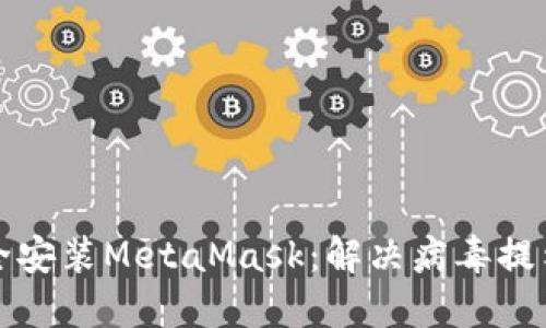 如何安全安装MetaMask：解决病毒提示的疑虑