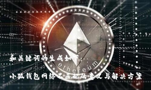 和关键词的生成如下：

小狐钱包网络不匹配的意义与解决方案