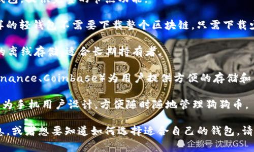 狗狗币（Dogecoin）的钱包有多种类型，通常称为“狗狗币钱包”或“加密货币钱包”。这些钱包的名称和类型根据平台和功能有所不同，常见的有以下几种：

1. **官方钱包**：Dogecoin Core 是狗狗币的官方钱包，提供完整的节点功能。

2. **轻钱包**：像 Exodus 和 Atomic Wallet 这样的轻钱包不需要下载整个区块链，只需下载少量数据，适合普通用户使用。

3. **硬件钱包**：如 Ledger 和 Trezor，提供安全的离线存储，适合长期持有者。

4. **在线钱包**：一些交易所提供的在线钱包（如 Binance、Coinbase）为用户提供方便的存储和交易功能，但安全性相对较低。

5. **移动钱包**：如 Trust Wallet 和 Coinomi，专为手机用户设计，方便随时随地管理狗狗币。

如果你需要了解更多关于存放狗狗币钱包的详细信息，或者想要知道如何选择适合自己的钱包，请告诉我！